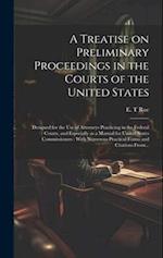 A Treatise on Preliminary Proceedings in the Courts of the United States : Designed for the Use of Attorneys Practicing in the Federal Courts, and Esp