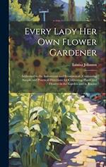 Every Lady Her Own Flower Gardener : Addressed to the Industrious and Economical : Containing Simple and Practical Directions for Cultivating Plants a