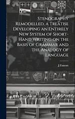 Stenography Remodelled, a Treatise Developing an Entirely New System of Short-hand Writing on the Basis of Grammar and the Analogy of Language 