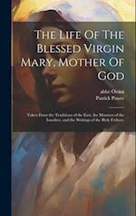 The Life Of The Blessed Virgin Mary, Mother Of God: Taken From the Traditions of the East, the Manners of the Israelites, and the Writings of the Holy