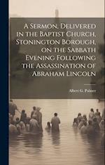 A Sermon, Delivered in the Baptist Church, Stonington Borough, on the Sabbath Evening Following the Assassination of Abraham Lincoln 