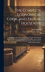 The Complete Economical Cook, and Frugal Housewife : an Entirely New System of Domestic Cookery, Containing Approved Directions for Purchasing, Preser