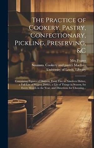 The Practice of Cookery, Pastry, Confectionary, Pickling, Preserving, &c : Containing Figures of Dinners, From Five to Nineteen Dishes, a Full List of