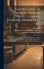 The Practice of Cookery, Pastry, Confectionary, Pickling, Preserving, &c : Containing Figures of Dinners, From Five to Nineteen Dishes, a Full List of