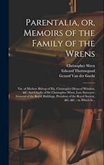Parentalia, or, Memoirs of the Family of the Wrens : Viz. of Mathew Bishop of Ely, Christopher Dean of Windsor, &c. but Chiefly of Sir Christopher Wre