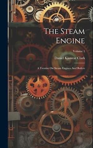 The Steam Engine: A Treatise On Steam Engines And Boilers; Volume 1