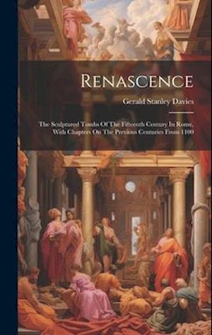 Renascence: The Sculptured Tombs Of The Fifteenth Century In Rome, With Chapters On The Previous Centuries From 1100