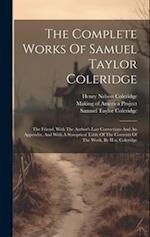 The Complete Works Of Samuel Taylor Coleridge: The Friend, With The Author's Last Corrections And An Appendix, And With A Synoptical Table Of The Cont