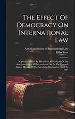 The Effect Of Democracy On International Law: Opening Address By Elihu Root As President Of The American Society Of International Law At The Eleventh 