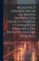 Relación, Ó Descripción De Los Montes Pirineos, Con Todos Sus Puertos, Y Condado De Ribagorza, Del Reyno De Aragón, La Qual ......