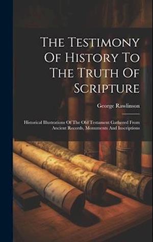 The Testimony Of History To The Truth Of Scripture: Historical Illustrations Of The Old Testament Gathered From Ancient Records, Monuments And Inscrip
