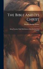 The Bible And Its Christ: Being Noonday Talks With Business Men On Faith And Unbelief 