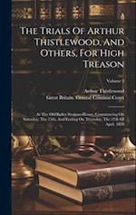 The Trials Of Arthur Thistlewood, And Others, For High Treason: At The Old Bailey Sessions-house, Commencing On Saturday, The 15th, And Ending On Thur