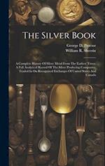 The Silver Book: A Complete History Of Silver Metal From The Earliest Times. A Full Analytical Record Of The Silver Producing Companies, Traded In On 