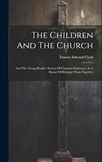 The Children And The Church: And The Young People's Society Of Christian Endeavor, As A Means Of Bringing Them Together 