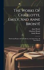 The Works Of Charlotte, Emily, And Anne Brontë: Wuthering Heights, By Emily Brontë, And Agnes Grey, By Anne Bront 
