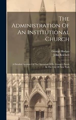 The Administration Of An Institutional Church: A Detailed Account Of The Operation Of St. George's Parish In The City Of New York