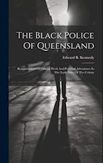 The Black Police Of Queensland: Reminiscences Of Official Work And Personal Adventures In The Early Days Of The Colony 