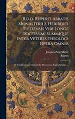 R.d.d. Ruperti Abbatis Monasterii S. Heriberti Tuitiensis Viri Longe Doctissimi Summique Inter Veteres Theologi Opera Omnia