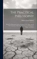 The Practical Philosophy: Being The Philosophy Of The Feelings, Of The Will, And Of The Conscience, With The Ascertainment Of Particular Rights And Du