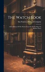 The Watch Book: A Brief History Of The Watch From The Earliest Days To Modern Times 