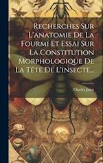 Recherches Sur L'anatomie De La Fourmi Et Essai Sur La Constitution Morphologique De La Tête De L'insecte...