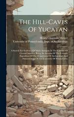 The Hill-caves Of Yucatan: A Search For Evidence Of Man's Antiquity In The Caverns Of Central America. Being An Account Of The Corwith Expedition Of T
