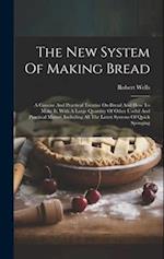 The New System Of Making Bread: A Concise And Practical Treatise On Bread And How To Make It, With A Large Quantity Of Other Useful And Practical Matt