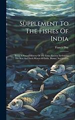 Supplement To The Fishes Of India: Being A Natural History Of The Fishes Known To Inhabit The Seas And Fresh Waters Of India, Burma, And Ceylon 