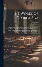 The Works Of George Fox: Gospel Truth Demonstrated, In A Collection Of Doctrinal Books, Given Forth By That Faithful Minister Of Jesus Christ, George 