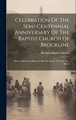 Celebration Of The Semi-centennial Anniversary Of The Baptist Church Of Brookline: With An Historical Discource By The Pastor, The Rev. H.c. Mabie 