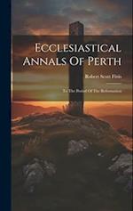 Ecclesiastical Annals Of Perth: To The Period Of The Reformation 