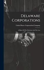 Delaware Corporations: A Digest Of The Decisions And The Law 