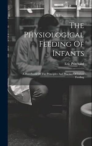 The Physiological Feeding Of Infants: A Handbook Of The Principles And Practice Of Infant Feeding
