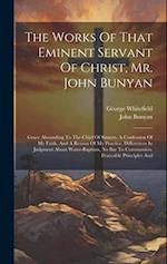 The Works Of That Eminent Servant Of Christ, Mr. John Bunyan: Grace Abounding To The Chief Of Sinners. A Confession Of My Faith, And A Reason Of My Pr