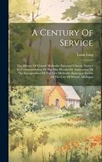 A Century Of Service: The History Of Central Methodist Episcopal Church Written In Commemoration Of The One Hundredth Anniversary Of The Incorporation
