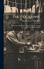 Photography: Being Simple Chapters For Beginners On The Art And Practice Of Photography 
