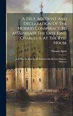 A True Account And Declaration Of The Horrid Conspiracy To Assassinate The Late King Charles Ii. At The Rye-house: As It Was Ordered To Be Published B