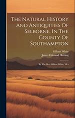 The Natural History And Antiquities Of Selborne, In The County Of Southampton: By The Rev. Gilbert White, M.a 