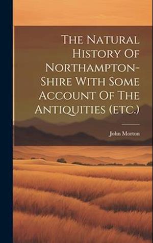 The Natural History Of Northampton-shire With Some Account Of The Antiquities (etc.)