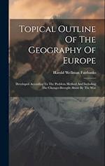 Topical Outline Of The Geography Of Europe: Developed According To The Problem Method And Including The Changes Brought About By The War 