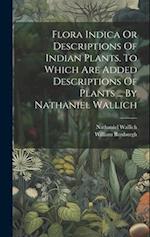 Flora Indica Or Descriptions Of Indian Plants. To Which Are Added Descriptions Of Plants ... By Nathaniel Wallich 