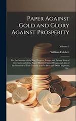 Paper Against Gold and Glory Against Prosperity; or, An Account of the Rise, Progress, Extent, and Present State of the Funds and of the Paper-money o