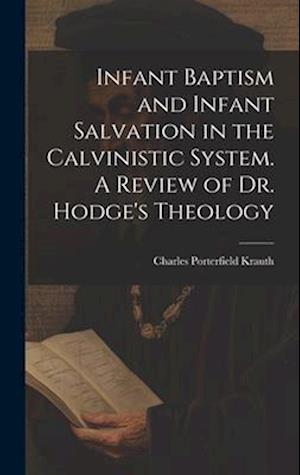 Infant Baptism and Infant Salvation in the Calvinistic System. A Review of Dr. Hodge's Theology