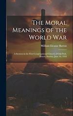 The Moral Meanings of the World War: A Sermon in the First Congregational Church of Oak Park, Illinois, Sunday, June 16, 1918 