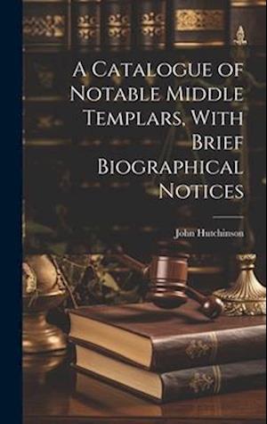 A Catalogue of Notable Middle Templars, With Brief Biographical Notices