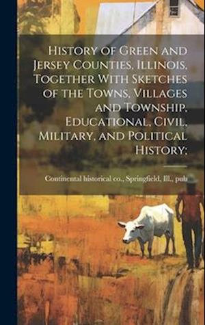 History of Green and Jersey Counties, Illinois, Together With Sketches of the Towns, Villages and Township, Educational, Civil, Military, and Politica
