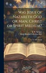 Was Jesus of Nazareth God or Man, Christ or Spirit Medium?: Let the Bible Decide 