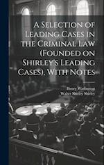 A Selection of Leading Cases in the Criminal Law (founded on Shirley's Leading Cases), With Notes 