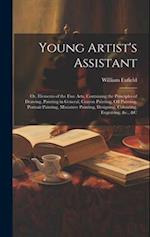 Young Artist's Assistant; or, Elements of the Fine Arts, Containing the Principles of Drawing, Painting in General, Crayon Painting, Oil Painting, Por
